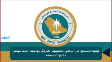 كيفية التسجيل في البرامج التعليمية إلكترونيًا بجامعة الملك فيصل بخطوات سهلة